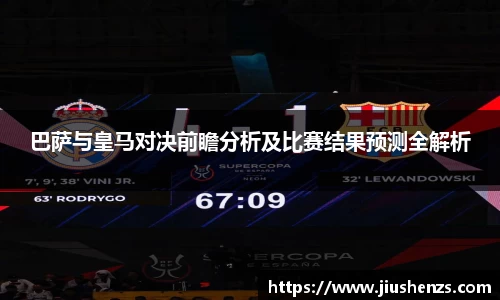 巴萨与皇马对决前瞻分析及比赛结果预测全解析