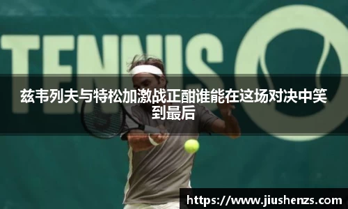 兹韦列夫与特松加激战正酣谁能在这场对决中笑到最后